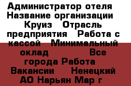 Администратор отеля › Название организации ­ Круиз › Отрасль предприятия ­ Работа с кассой › Минимальный оклад ­ 25 000 - Все города Работа » Вакансии   . Ненецкий АО,Нарьян-Мар г.